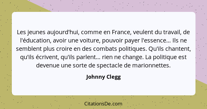 Les jeunes aujourd'hui, comme en France, veulent du travail, de l'éducation, avoir une voiture, pouvoir payer l'essence… Ils ne semblen... - Johnny Clegg