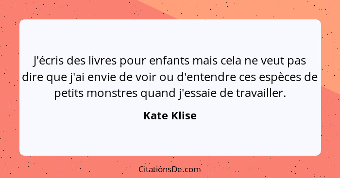J'écris des livres pour enfants mais cela ne veut pas dire que j'ai envie de voir ou d'entendre ces espèces de petits monstres quand j'es... - Kate Klise