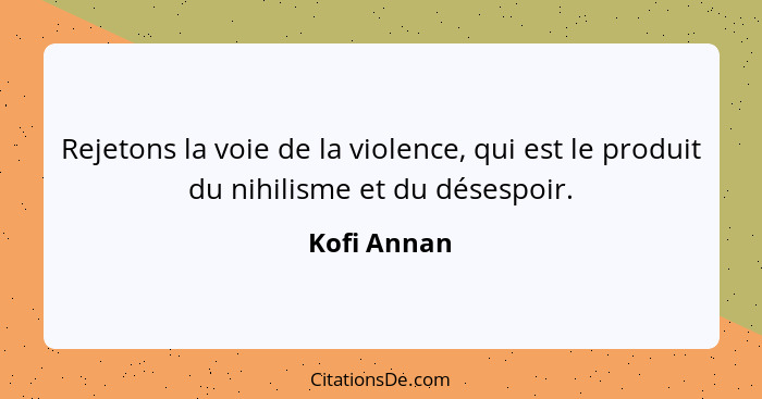 Rejetons la voie de la violence, qui est le produit du nihilisme et du désespoir.... - Kofi Annan