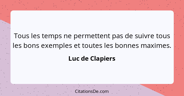 Tous les temps ne permettent pas de suivre tous les bons exemples et toutes les bonnes maximes.... - Luc de Clapiers