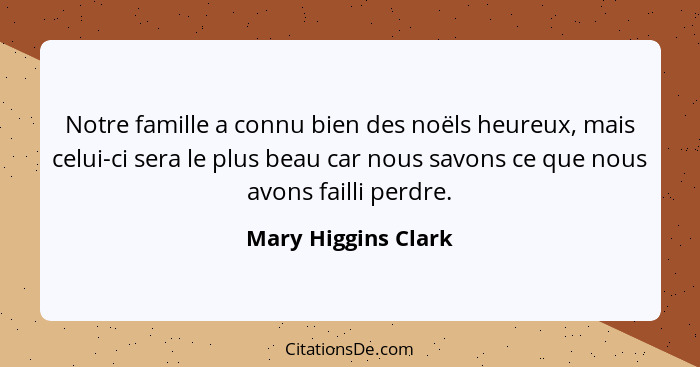 Notre famille a connu bien des noëls heureux, mais celui-ci sera le plus beau car nous savons ce que nous avons failli perdre.... - Mary Higgins Clark