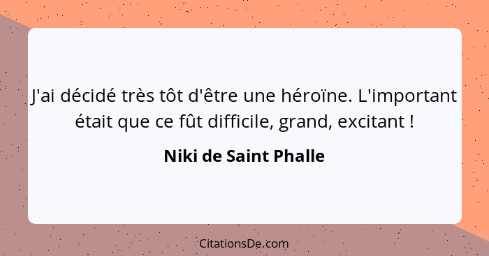 J'ai décidé très tôt d'être une héroïne. L'important était que ce fût difficile, grand, excitant !... - Niki de Saint Phalle