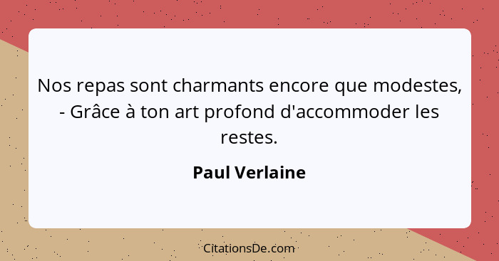 Nos repas sont charmants encore que modestes, - Grâce à ton art profond d'accommoder les restes.... - Paul Verlaine