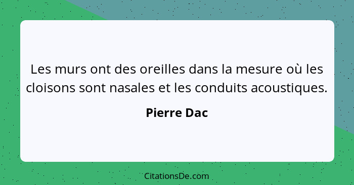 Les murs ont des oreilles dans la mesure où les cloisons sont nasales et les conduits acoustiques.... - Pierre Dac