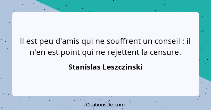 Il est peu d'amis qui ne souffrent un conseil ; il n'en est point qui ne rejettent la censure.... - Stanislas Leszczinski