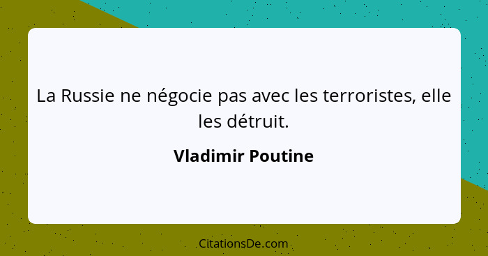 La Russie ne négocie pas avec les terroristes, elle les détruit.... - Vladimir Poutine