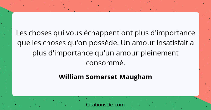 Les choses qui vous échappent ont plus d'importance que les choses qu'on possède. Un amour insatisfait a plus d'importance... - William Somerset Maugham