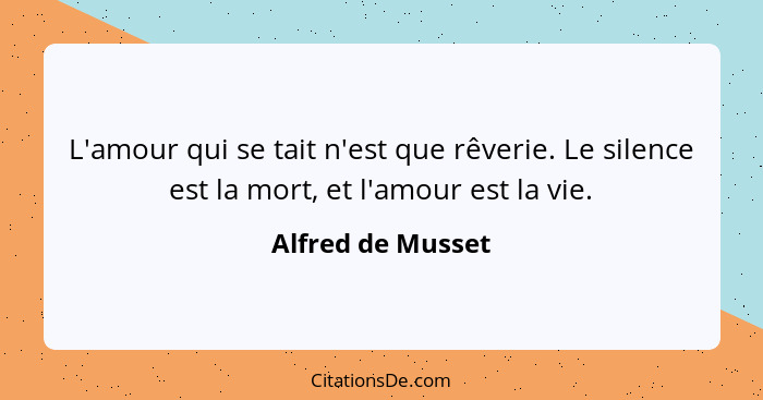 L'amour qui se tait n'est que rêverie. Le silence est la mort, et l'amour est la vie.... - Alfred de Musset