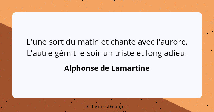 L'une sort du matin et chante avec l'aurore, L'autre gémit le soir un triste et long adieu.... - Alphonse de Lamartine