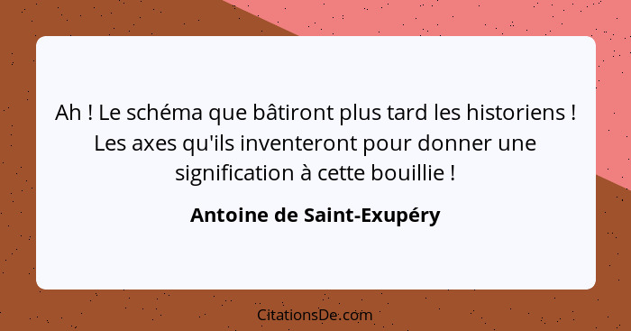 Ah ! Le schéma que bâtiront plus tard les historiens ! Les axes qu'ils inventeront pour donner une signification... - Antoine de Saint-Exupéry