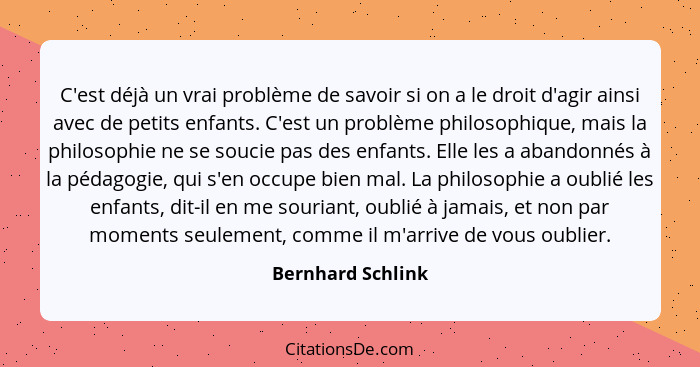 C'est déjà un vrai problème de savoir si on a le droit d'agir ainsi avec de petits enfants. C'est un problème philosophique, mais l... - Bernhard Schlink