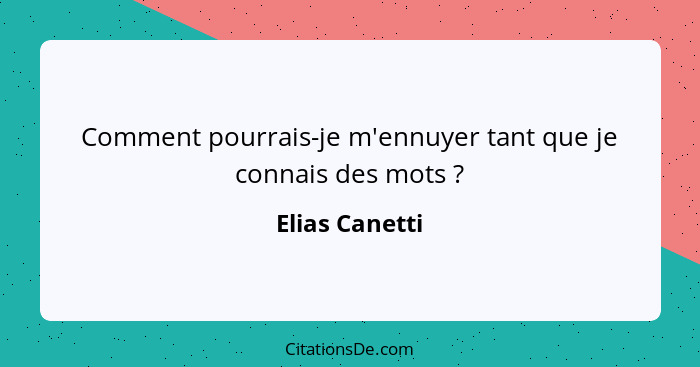 Comment pourrais-je m'ennuyer tant que je connais des mots ?... - Elias Canetti