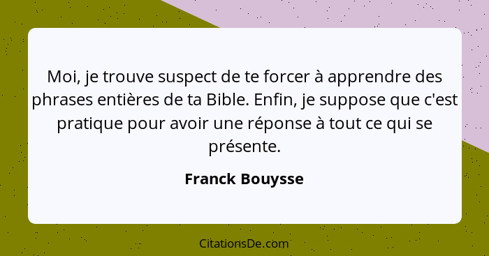 Moi, je trouve suspect de te forcer à apprendre des phrases entières de ta Bible. Enfin, je suppose que c'est pratique pour avoir une... - Franck Bouysse