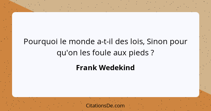 Pourquoi le monde a-t-il des lois, Sinon pour qu'on les foule aux pieds ?... - Frank Wedekind