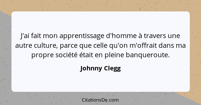 J'ai fait mon apprentissage d'homme à travers une autre culture, parce que celle qu'on m'offrait dans ma propre société était en pleine... - Johnny Clegg