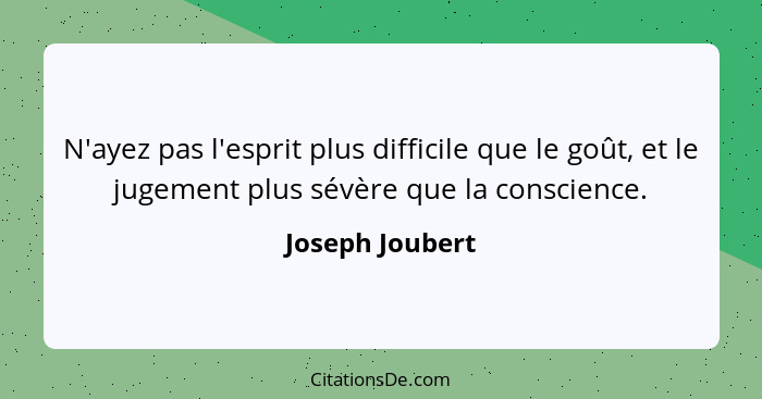 N'ayez pas l'esprit plus difficile que le goût, et le jugement plus sévère que la conscience.... - Joseph Joubert