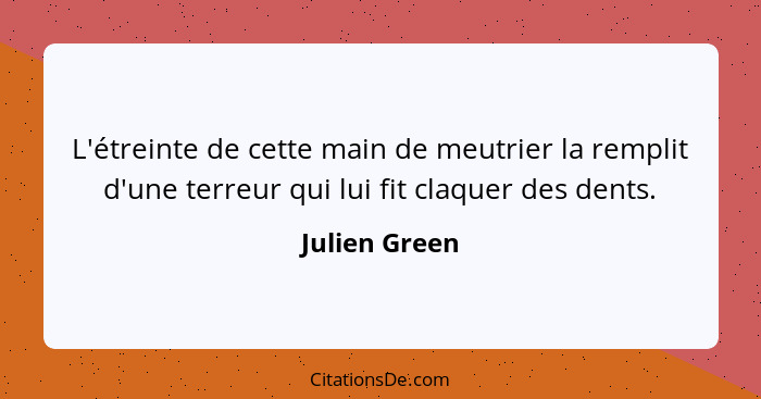 L'étreinte de cette main de meutrier la remplit d'une terreur qui lui fit claquer des dents.... - Julien Green