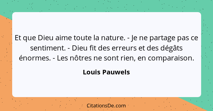 Et que Dieu aime toute la nature. - Je ne partage pas ce sentiment. - Dieu fit des erreurs et des dégâts énormes. - Les nôtres ne sont... - Louis Pauwels