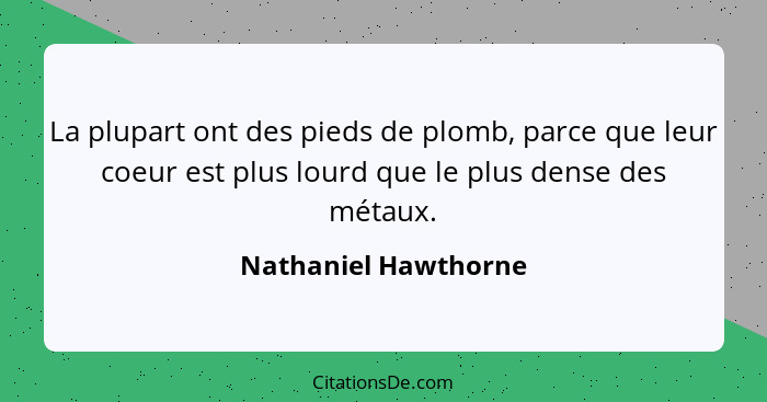 La plupart ont des pieds de plomb, parce que leur coeur est plus lourd que le plus dense des métaux.... - Nathaniel Hawthorne