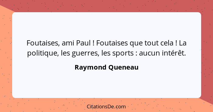 Foutaises, ami Paul ! Foutaises que tout cela ! La politique, les guerres, les sports : aucun intérêt.... - Raymond Queneau