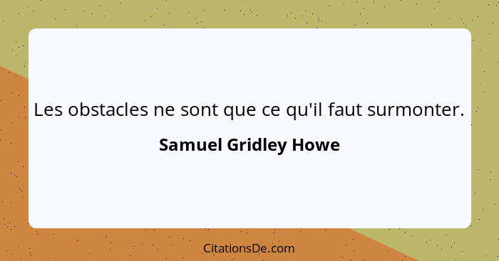 Les obstacles ne sont que ce qu'il faut surmonter.... - Samuel Gridley Howe