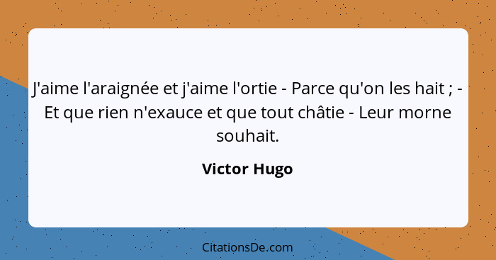 J'aime l'araignée et j'aime l'ortie - Parce qu'on les hait ; - Et que rien n'exauce et que tout châtie - Leur morne souhait.... - Victor Hugo