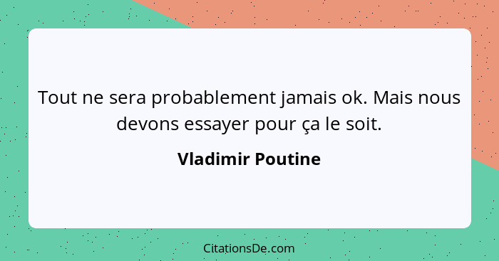 Tout ne sera probablement jamais ok. Mais nous devons essayer pour ça le soit.... - Vladimir Poutine