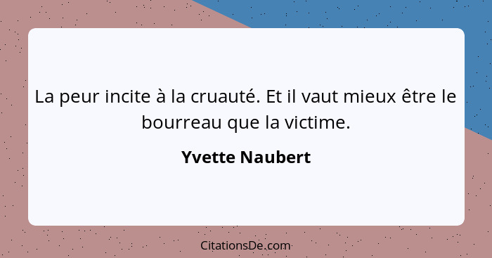 La peur incite à la cruauté. Et il vaut mieux être le bourreau que la victime.... - Yvette Naubert