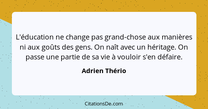 L'éducation ne change pas grand-chose aux manières ni aux goûts des gens. On naît avec un héritage. On passe une partie de sa vie à vo... - Adrien Thério