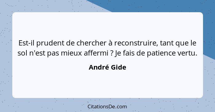 Est-il prudent de chercher à reconstruire, tant que le sol n'est pas mieux affermi ? Je fais de patience vertu.... - André Gide
