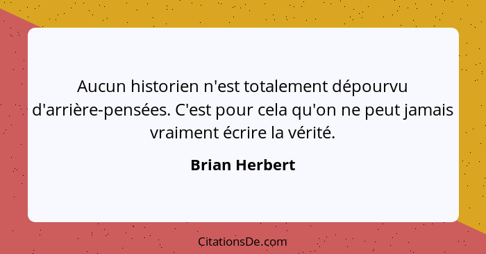 Aucun historien n'est totalement dépourvu d'arrière-pensées. C'est pour cela qu'on ne peut jamais vraiment écrire la vérité.... - Brian Herbert