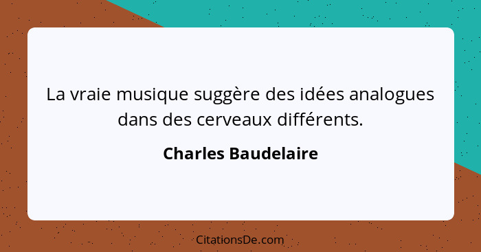 La vraie musique suggère des idées analogues dans des cerveaux différents.... - Charles Baudelaire