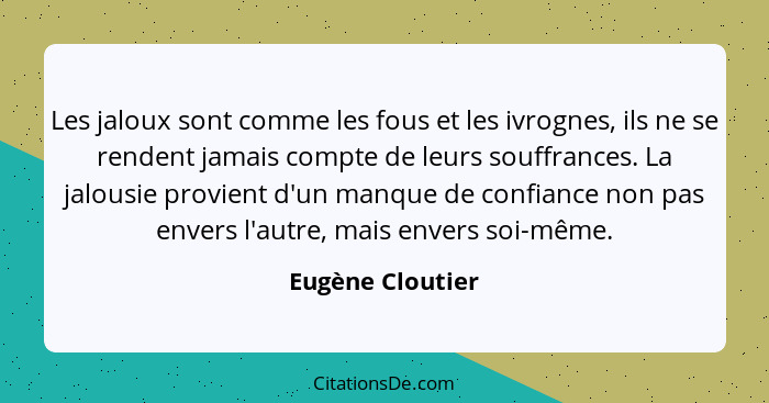 Les jaloux sont comme les fous et les ivrognes, ils ne se rendent jamais compte de leurs souffrances. La jalousie provient d'un manq... - Eugène Cloutier