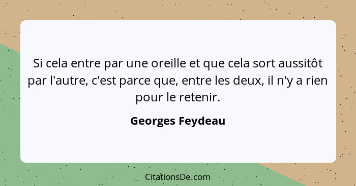 Si cela entre par une oreille et que cela sort aussitôt par l'autre, c'est parce que, entre les deux, il n'y a rien pour le retenir.... - Georges Feydeau