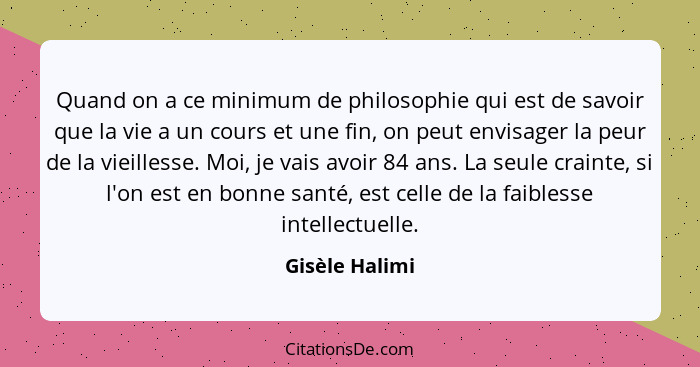 Quand on a ce minimum de philosophie qui est de savoir que la vie a un cours et une fin, on peut envisager la peur de la vieillesse. M... - Gisèle Halimi