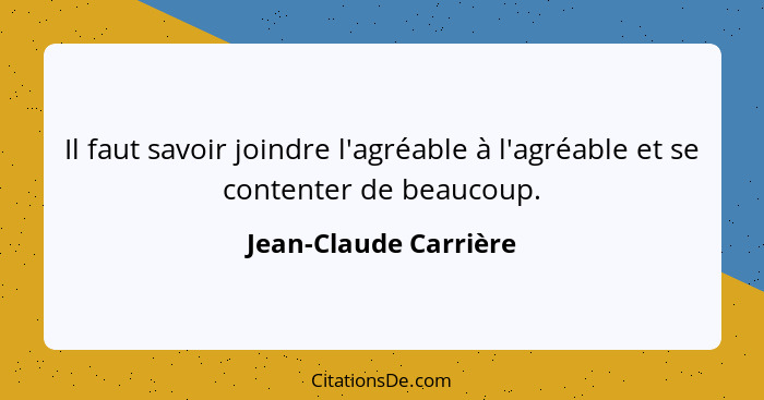 Il faut savoir joindre l'agréable à l'agréable et se contenter de beaucoup.... - Jean-Claude Carrière