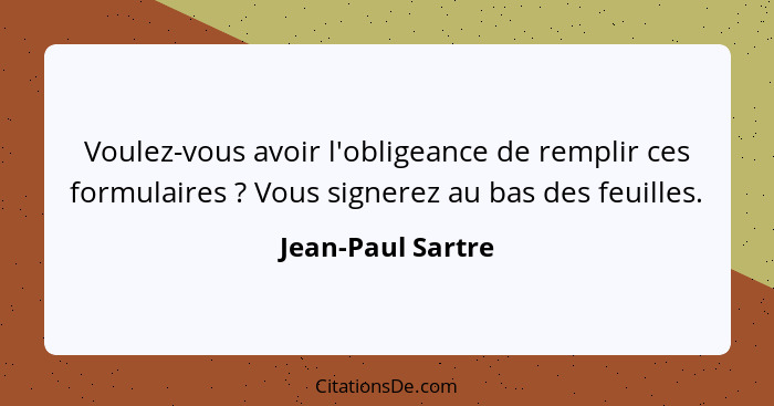 Voulez-vous avoir l'obligeance de remplir ces formulaires ? Vous signerez au bas des feuilles.... - Jean-Paul Sartre