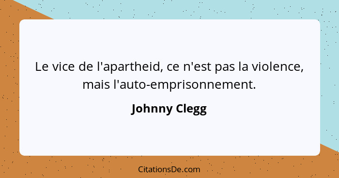 Le vice de l'apartheid, ce n'est pas la violence, mais l'auto-emprisonnement.... - Johnny Clegg