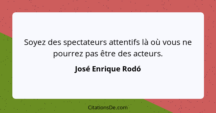 Soyez des spectateurs attentifs là où vous ne pourrez pas être des acteurs.... - José Enrique Rodó