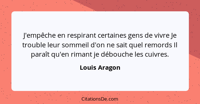 J'empêche en respirant certaines gens de vivre Je trouble leur sommeil d'on ne sait quel remords Il paraît qu'en rimant je débouche les... - Louis Aragon