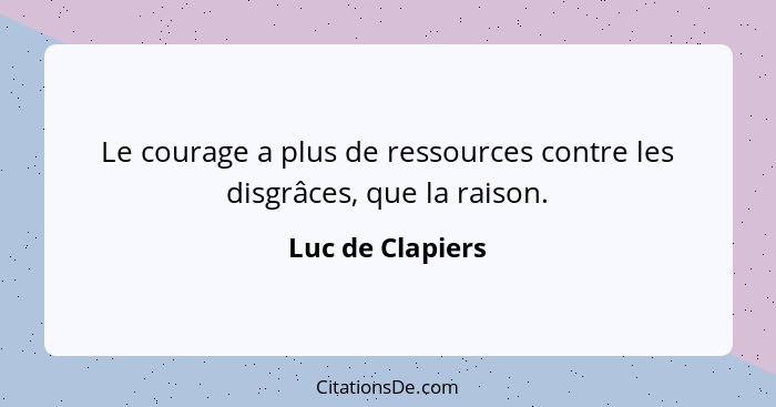 Le courage a plus de ressources contre les disgrâces, que la raison.... - Luc de Clapiers