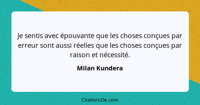 Je sentis avec épouvante que les choses conçues par erreur sont aussi réelles que les choses conçues par raison et nécessité.... - Milan Kundera