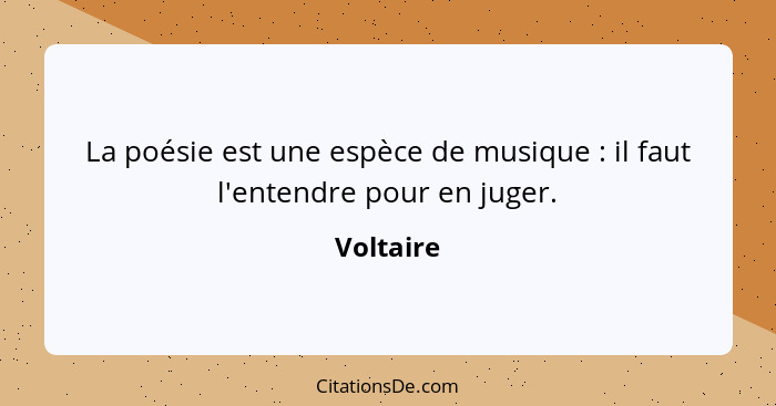 La poésie est une espèce de musique : il faut l'entendre pour en juger.... - Voltaire