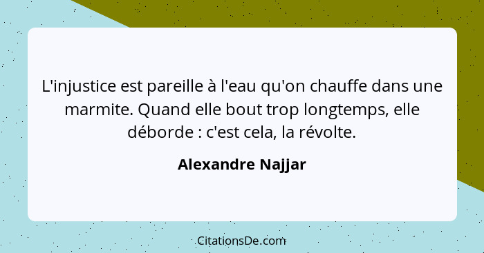 L'injustice est pareille à l'eau qu'on chauffe dans une marmite. Quand elle bout trop longtemps, elle déborde : c'est cela, la... - Alexandre Najjar