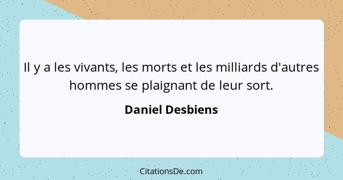 Il y a les vivants, les morts et les milliards d'autres hommes se plaignant de leur sort.... - Daniel Desbiens