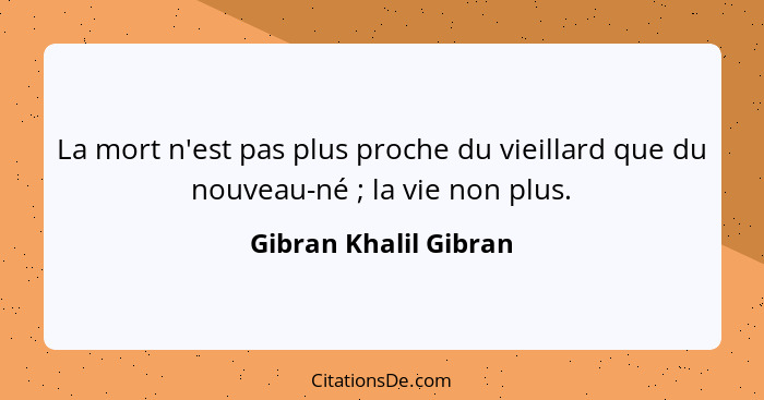 La mort n'est pas plus proche du vieillard que du nouveau-né ; la vie non plus.... - Gibran Khalil Gibran