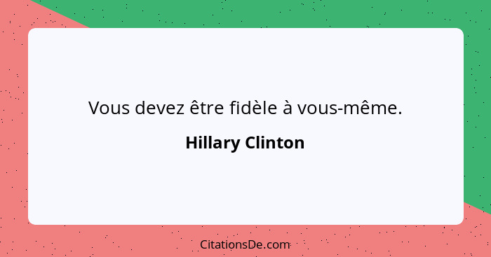 Vous devez être fidèle à vous-même.... - Hillary Clinton