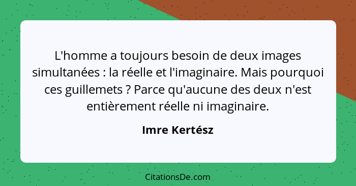 L'homme a toujours besoin de deux images simultanées : la réelle et l'imaginaire. Mais pourquoi ces guillemets ? Parce qu'auc... - Imre Kertész