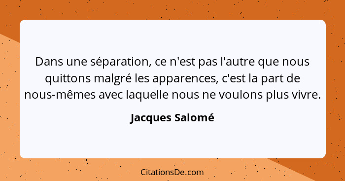 Dans une séparation, ce n'est pas l'autre que nous quittons malgré les apparences, c'est la part de nous-mêmes avec laquelle nous ne... - Jacques Salomé