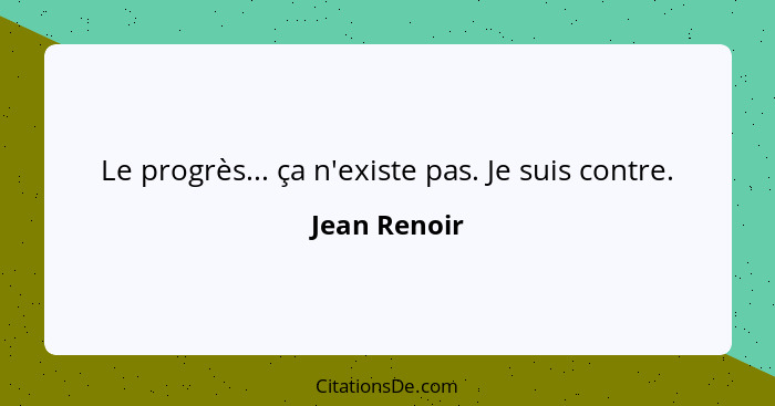 Le progrès... ça n'existe pas. Je suis contre.... - Jean Renoir